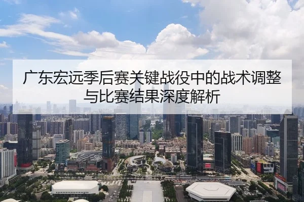 广东宏远季后赛关键战役中的战术调整与比赛结果深度解析