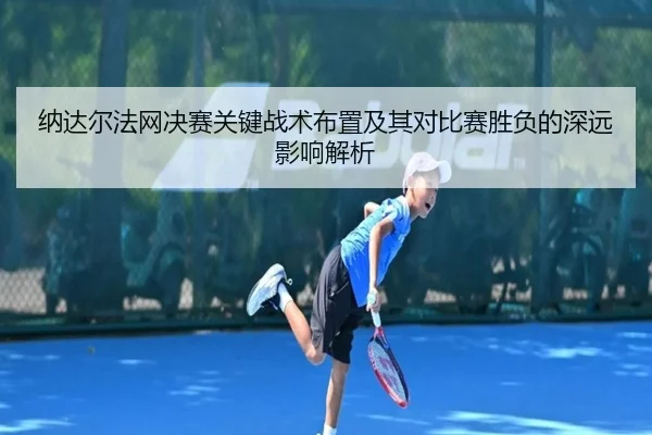 纳达尔法网决赛关键战术布置及其对比赛胜负的深远影响解析