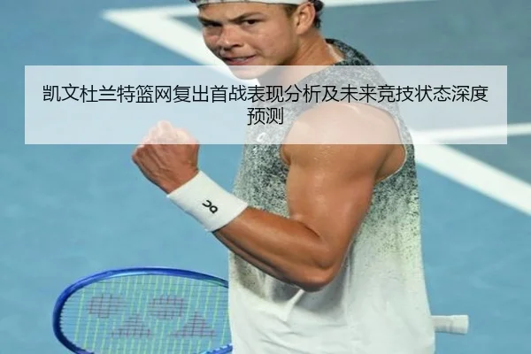 凯文杜兰特篮网复出首战表现分析及未来竞技状态深度预测